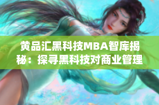 黃品匯黑科技MBA智庫揭秘：探尋黑科技對商業(yè)管理的深刻影響(1)