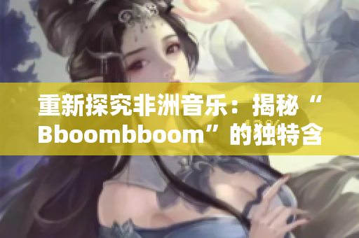 重新探究非洲音樂：揭秘“Bboombboom”的獨(dú)特含義