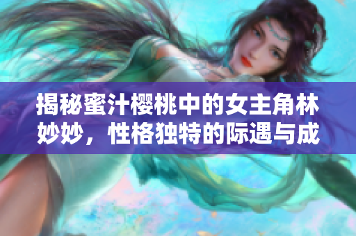 揭秘蜜汁櫻桃中的女主角林妙妙，性格獨(dú)特的際遇與成長(zhǎng)