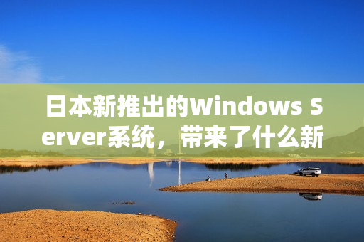 日本新推出的Windows Server系統(tǒng)，帶來了什么新功能？