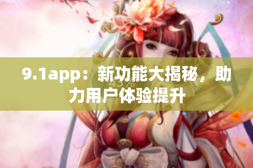 9.1app：新功能大揭秘，助力用戶體驗(yàn)提升