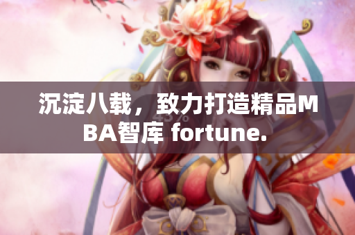 沉淀八載，致力打造精品MBA智庫(kù) fortune. 