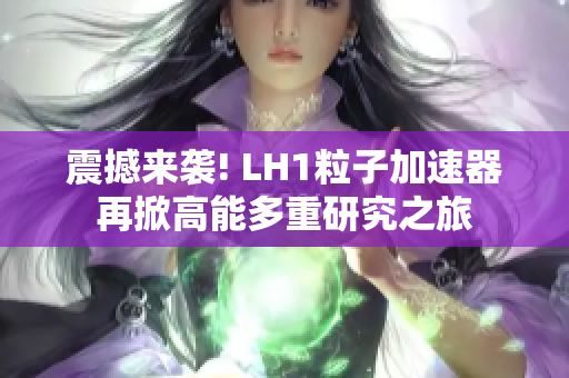 震撼來(lái)襲! LH1粒子加速器再掀高能多重研究之旅