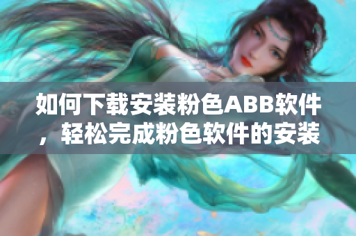 如何下載安裝粉色ABB軟件，輕松完成粉色軟件的安裝