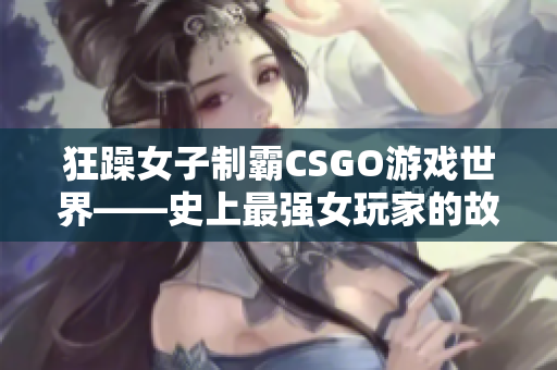 狂躁女子制霸CSGO游戲世界——史上最強(qiáng)女玩家的故事