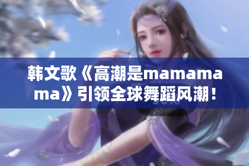 韓文歌《高潮是mamamama》引領(lǐng)全球舞蹈風(fēng)潮！