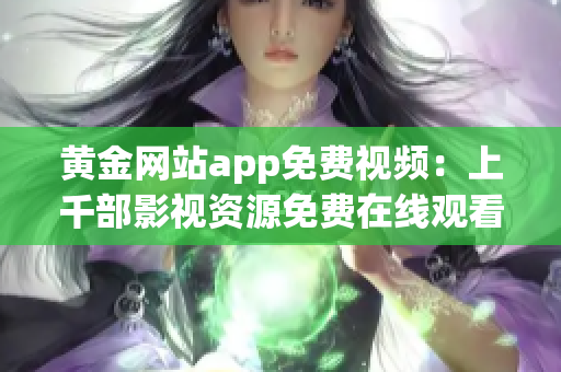 黃金網(wǎng)站app免費視頻：上千部影視資源免費在線觀看