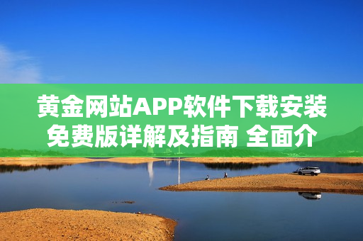 黃金網(wǎng)站APP軟件下載安裝免費版詳解及指南 全面介紹與指導(dǎo)