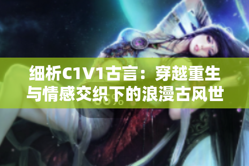 細析C1V1古言：穿越重生與情感交織下的浪漫古風世界