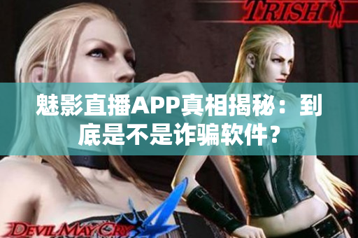 魅影直播APP真相揭秘：到底是不是詐騙軟件？