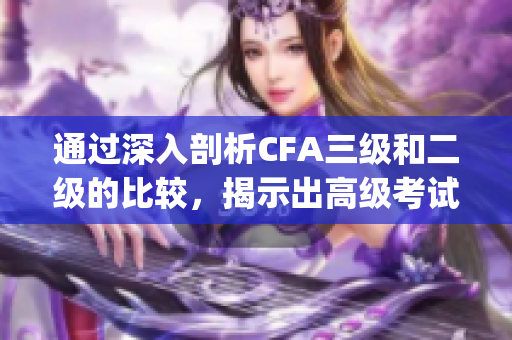 通過深入剖析CFA三級和二級的比較，揭示出高級考試的重要性(1)