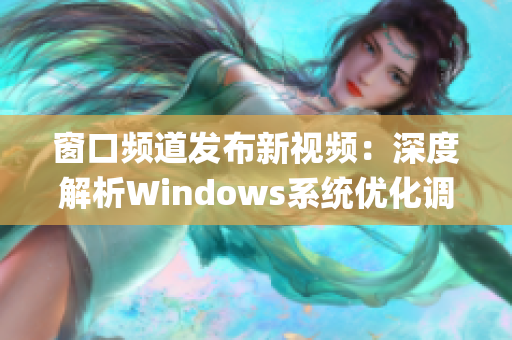 窗口頻道發(fā)布新視頻：深度解析Windows系統(tǒng)優(yōu)化調(diào)整方法(1)