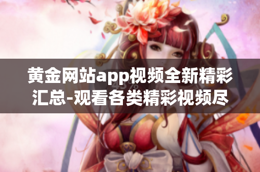 黃金網(wǎng)站app視頻全新精彩匯總-觀看各類精彩視頻盡在黃金網(wǎng)站app