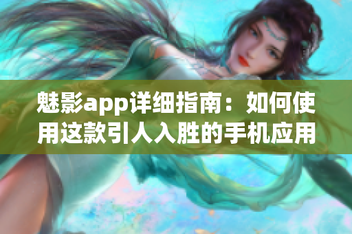 魅影app詳細指南：如何使用這款引人入勝的手機應(yīng)用(1)