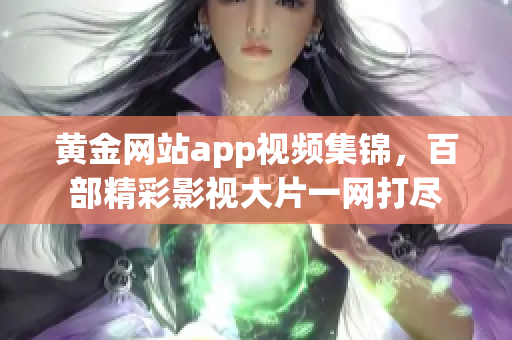 黃金網(wǎng)站app視頻集錦，百部精彩影視大片一網(wǎng)打盡