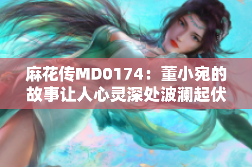 麻花傳MD0174：董小宛的故事讓人心靈深處波瀾起伏