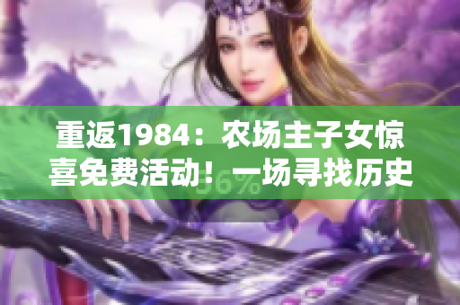 重返1984：農(nóng)場主子女驚喜免費活動！一場尋找歷史中的田園夢！