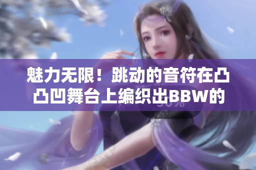 魅力無限！跳動的音符在凸凸凹舞臺上編織出BBW的獨特旋律