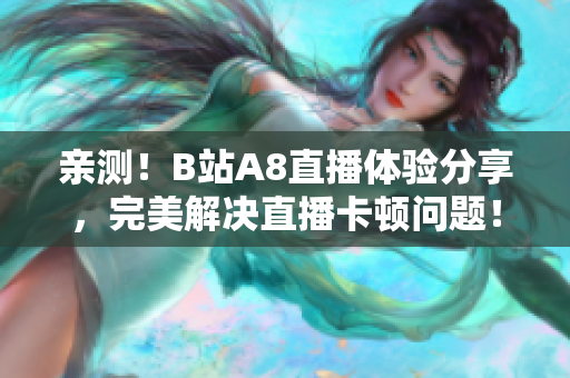 親測！B站A8直播體驗分享，完美解決直播卡頓問題！