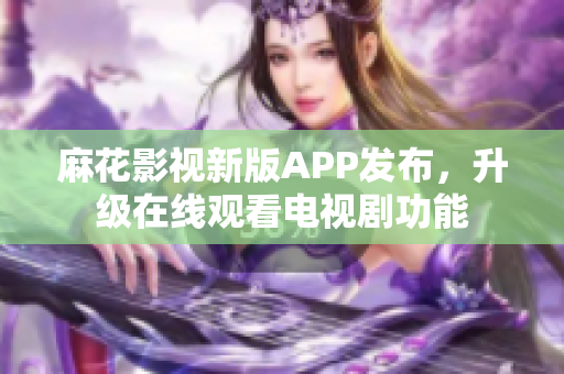 麻花影視新版APP發(fā)布，升級在線觀看電視劇功能