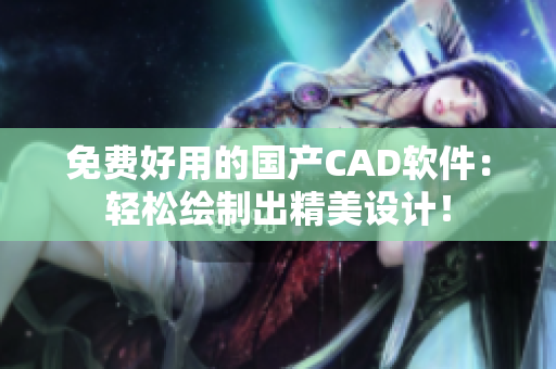 免費好用的國產CAD軟件：輕松繪制出精美設計！