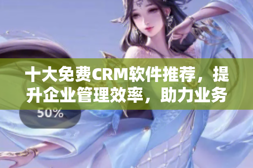 十大免費(fèi)CRM軟件推薦，提升企業(yè)管理效率，助力業(yè)務(wù)發(fā)展