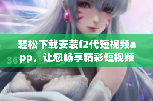 輕松下載安裝f2代短視頻app，讓您暢享精彩短視頻！