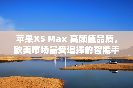 蘋(píng)果XS Max 高顏值品質(zhì)，歐美市場(chǎng)最受追捧的智能手機(jī)