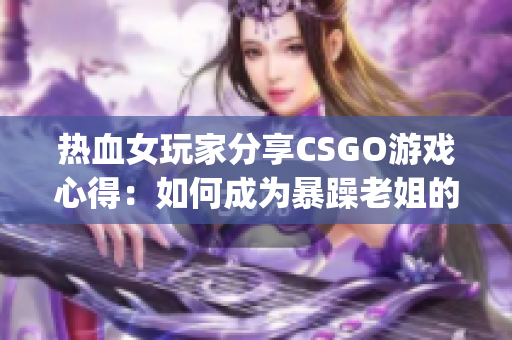 熱血女玩家分享CSGO游戲心得：如何成為暴躁老姐的游戲高手(1)