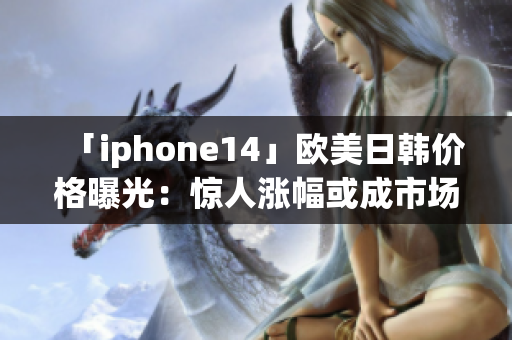 「iphone14」歐美日韓價(jià)格曝光：驚人漲幅或成市場焦點(diǎn)