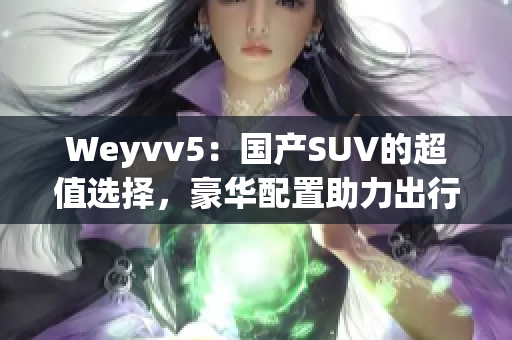 Weyvv5：國產(chǎn)SUV的超值選擇，豪華配置助力出行