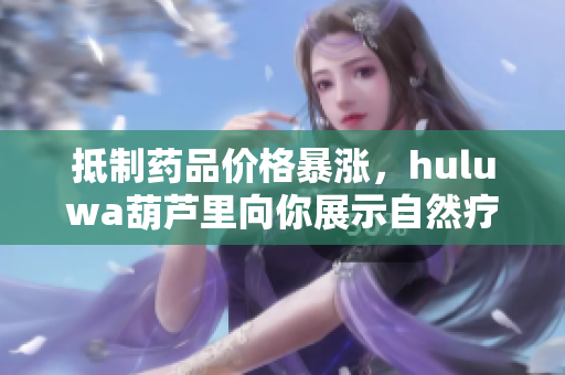 抵制藥品價格暴漲，huluwa葫蘆里向你展示自然療法的威力！