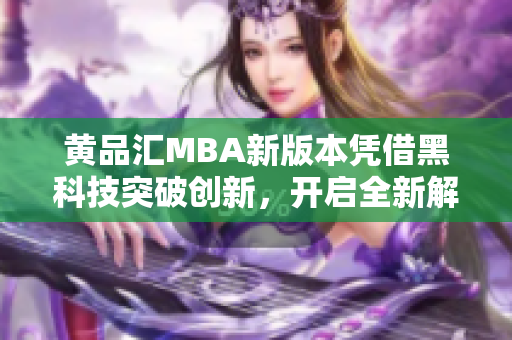 黃品匯MBA新版本憑借黑科技突破創(chuàng)新，開啟全新解鎖體驗