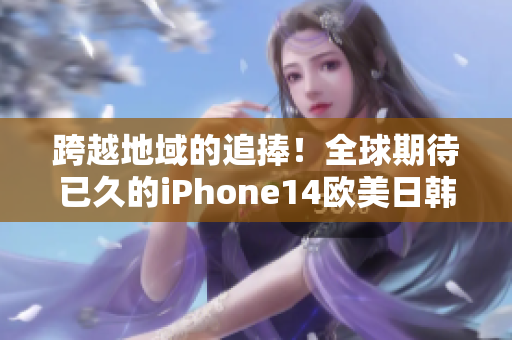 跨越地域的追捧！全球期待已久的iPhone14歐美日韓版本即將上市