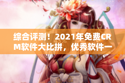 綜合評(píng)測(cè)！2021年免費(fèi)CRM軟件大比拼，優(yōu)秀軟件一網(wǎng)打盡！