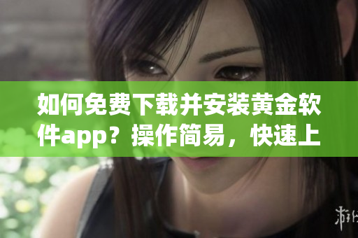 如何免費(fèi)下載并安裝黃金軟件app？操作簡(jiǎn)易，快速上手！