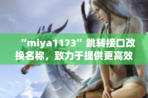 “miya1173”跳轉(zhuǎn)接口改換名稱，致力于提供更高效的服務(wù)