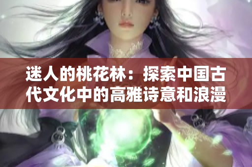 迷人的桃花林：探索中國古代文化中的高雅詩意和浪漫色彩