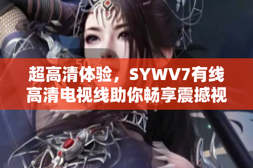 超高清體驗(yàn)，SYWV7有線高清電視線助你暢享震撼視聽