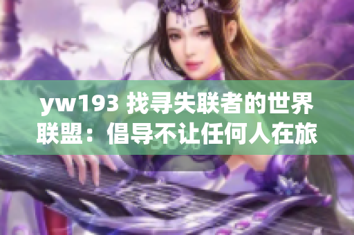 yw193 找尋失聯(lián)者的世界聯(lián)盟：倡導(dǎo)不讓任何人在旅途中孤獨無助