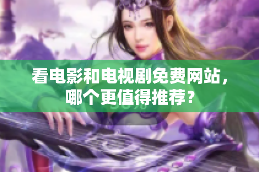 看電影和電視劇免費(fèi)網(wǎng)站，哪個(gè)更值得推薦？