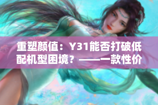 重塑顏值：Y31能否打破低配機(jī)型困境？——一款性價比不俗的智能手機(jī)評測