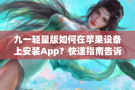 九一輕量版如何在蘋果設(shè)備上安裝App？快速指南告訴你(1)