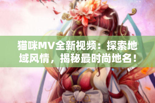 貓咪MV全新視頻：探索地域風情，揭秘最時尚地名！