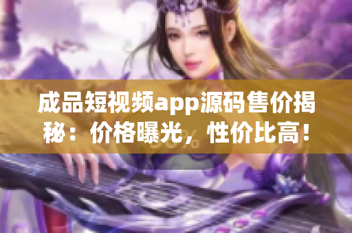 成品短視頻app源碼售價揭秘：價格曝光，性價比高！