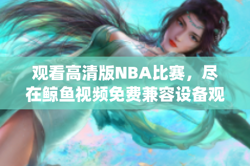 觀看高清版NBA比賽，盡在鯨魚視頻免費兼容設(shè)備觀看(1)