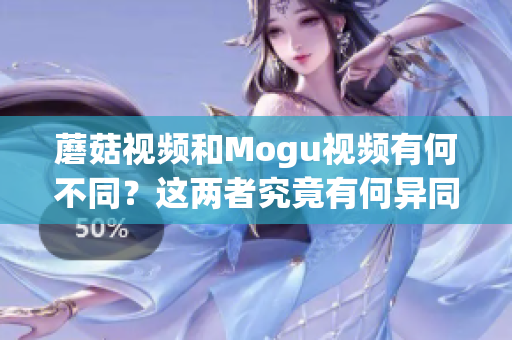 蘑菇視頻和Mogu視頻有何不同？這兩者究竟有何異同？