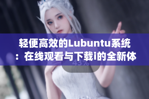 輕便高效的Lubuntu系統(tǒng)：在線觀看與下載i的全新體驗(yàn)(1)