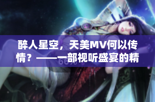 醉人星空，天美MV何以傳情？——一部視聽盛宴的精彩演繹