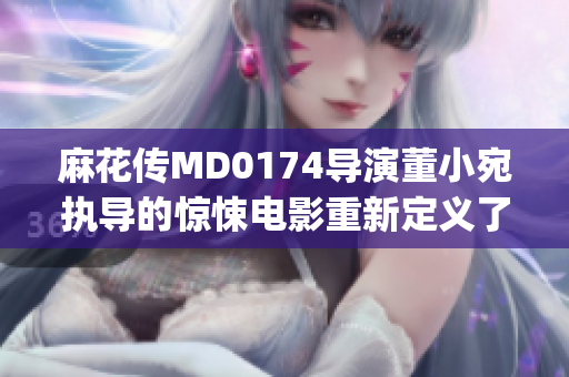 麻花傳MD0174導演董小宛執(zhí)導的驚悚電影重新定義了恐怖片類型(1)